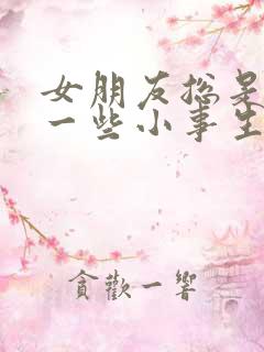 女朋友总是因为一些小事生气