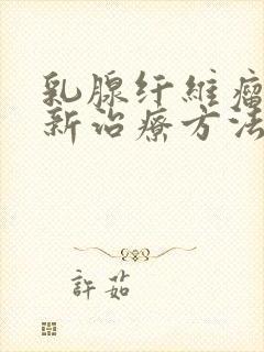 乳腺纤维瘤的最新治疗方法