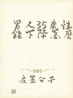 男人35岁性功能下降怎么办