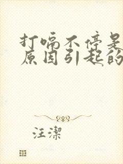 打嗝不停是什么原因引起的