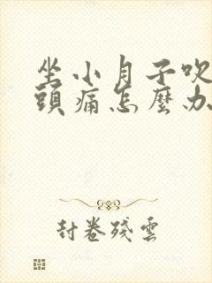 坐小月子吹了风头痛怎么办