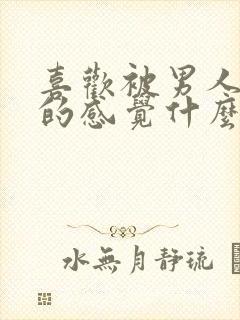 喜欢被男人喜欢的感觉什么心理