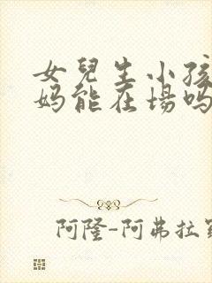 女儿生小孩娘家妈能在场吗