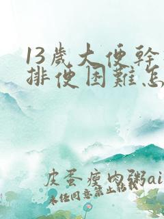 13岁大便干硬排便困难怎么办