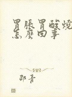 胃胀胃酸烧心是怎么回事