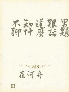 不知道跟男朋友聊什么话题