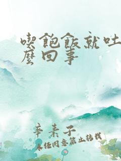 吃饱饭就吐是怎么回事