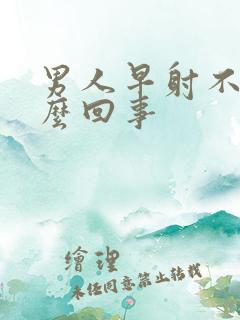 男人早射不硬怎么回事