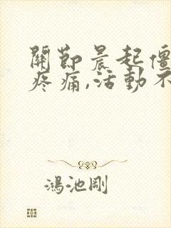 关节晨起僵硬,疼痛,活动不灵活