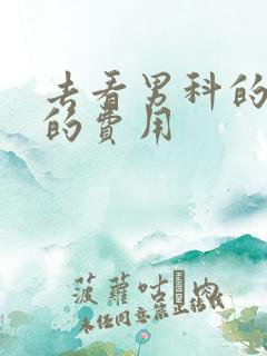 去看男科的疾病的费用