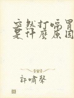 突然打嗝胃胀气是什么原因