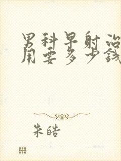 男科早射治疗费用要多少钱