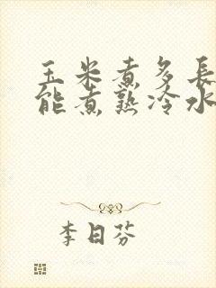 玉米煮多长时间能煮熟冷水下锅