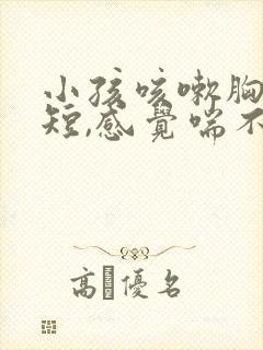 小孩咳嗽胸闷气短,感觉喘不上气什么原因