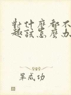 对什么都不感兴趣该怎么办