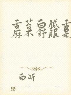 舌苔白腻舌头发麻不舒服是怎么回事