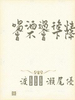 喝酒过后性功能会不会下降