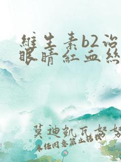 维生素b2治疗眼睛红血丝