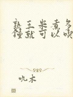 熟玉米煮多少分钟就可以吃了