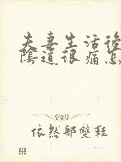 夫妻生活后下体阴道很痛怎么回事