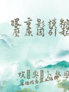 眼重影模糊是什么原因引起的