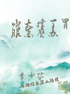 吃太撑了胃不舒服怎么办