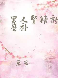 男人肾精亏虚怎么补