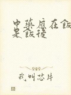 中药应在饭前还是饭后