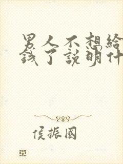 男人不想给你花钱了说明什么