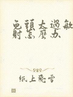 龟头太过敏感早射怎么办