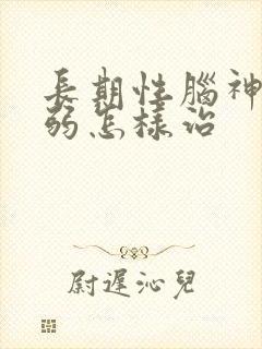 长期性脑神经衰弱怎样治