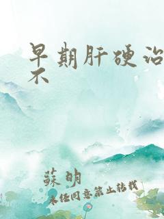 早期肝硬治得好不