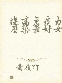 提高免疫力吃什么药最好女性