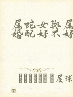 属蛇女与属羊男婚配好不好