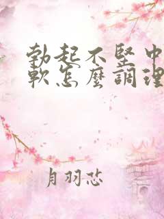 勃起不坚中途疲软怎么调理好