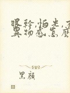 眼干,怕光,有异物感怎么回事