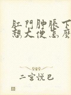 肛门肿胀下坠老想大便怎么回事