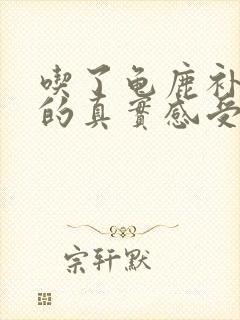 吃了龟鹿补肾片的真实感受