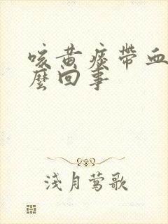 咳黄痰带血是怎么回事