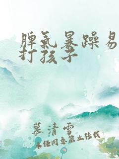 脾气暴躁易怒爱打孩子