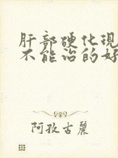 肝部硬化现在能不能治的好