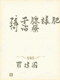 孩子腺样肥大如何治疗