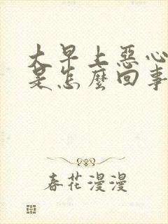 大早上恶心想吐是怎么回事