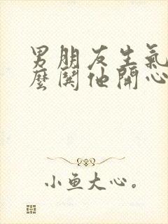 男朋友生气啦怎么哄他开心的句子