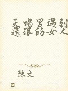 天蝎男遇到比他还狠的女人