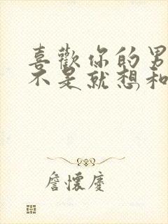 喜欢你的男人是不是就想和你睡觉?