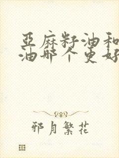 亚麻籽油和核桃油哪个更好