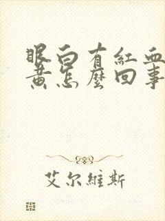 眼白有红血丝发黄怎么回事