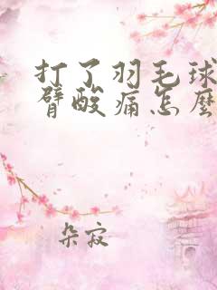 打了羽毛球后手臂酸痛怎么缓解