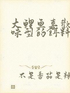 大鲤鱼喜欢什么味型的饵料